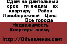 Сдам на длительный срок 6-ти людям 3-ех квартиру  › Район ­ Левобережный › Цена ­ 10 000 - Все города Недвижимость » Квартиры сниму   